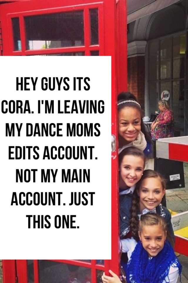 Hey guys its cora. I'm leaving my dance moms edits account. Not my main account. Just this one.