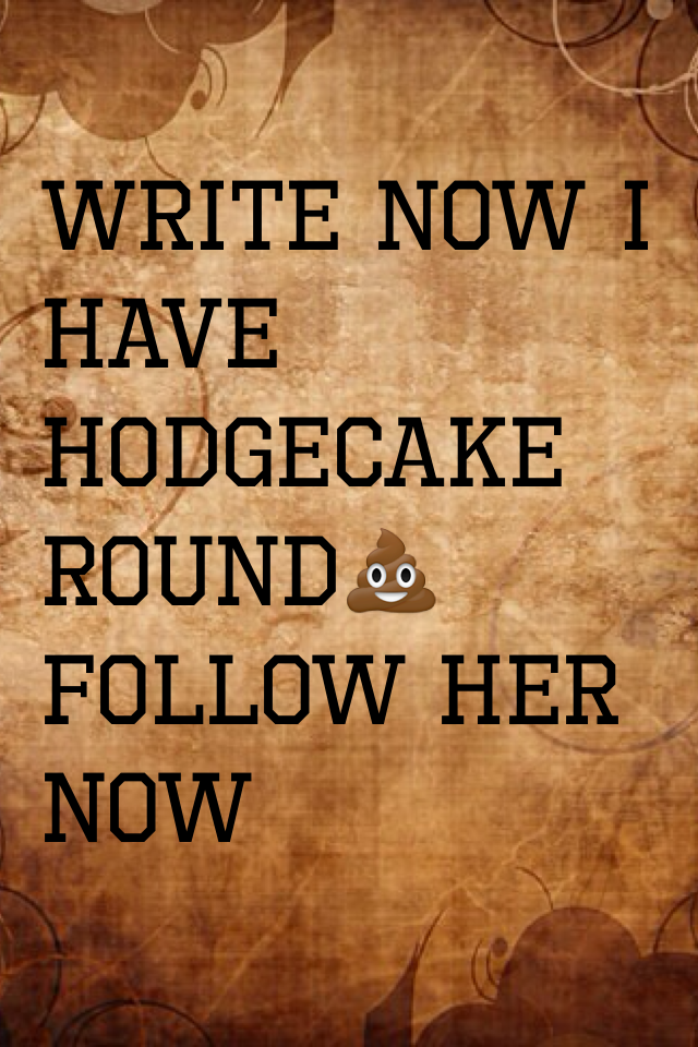 Write now I have Hodgecake round💩 FOLLOW HER NOW
