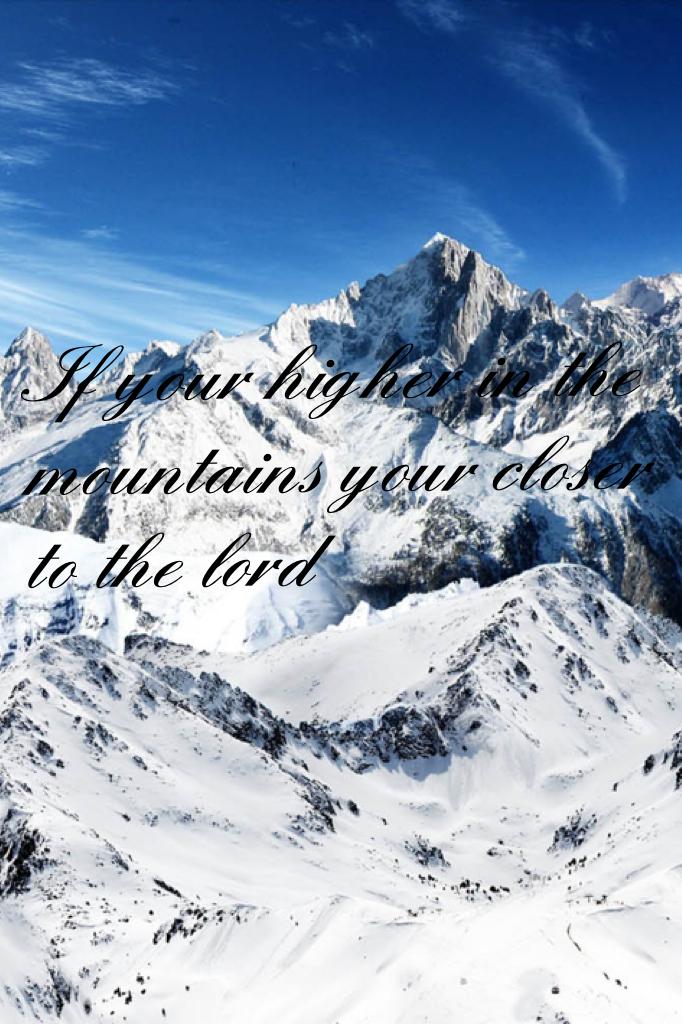 If your higher in the mountains your closer to the lord 