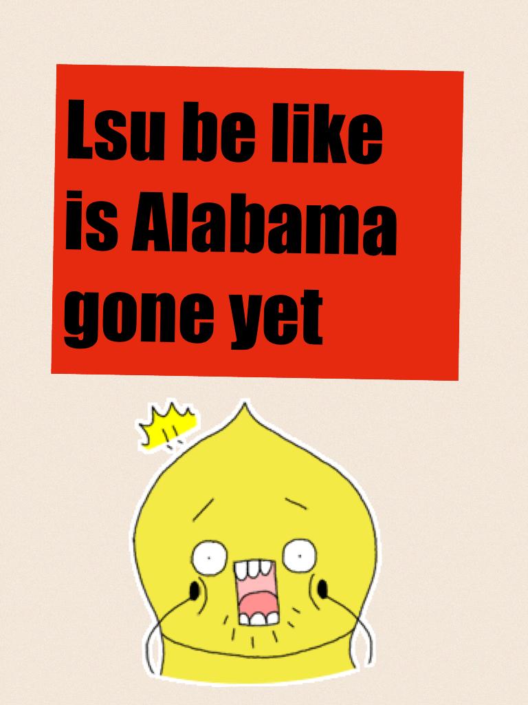 Lsu be like  is Alabama gone yet