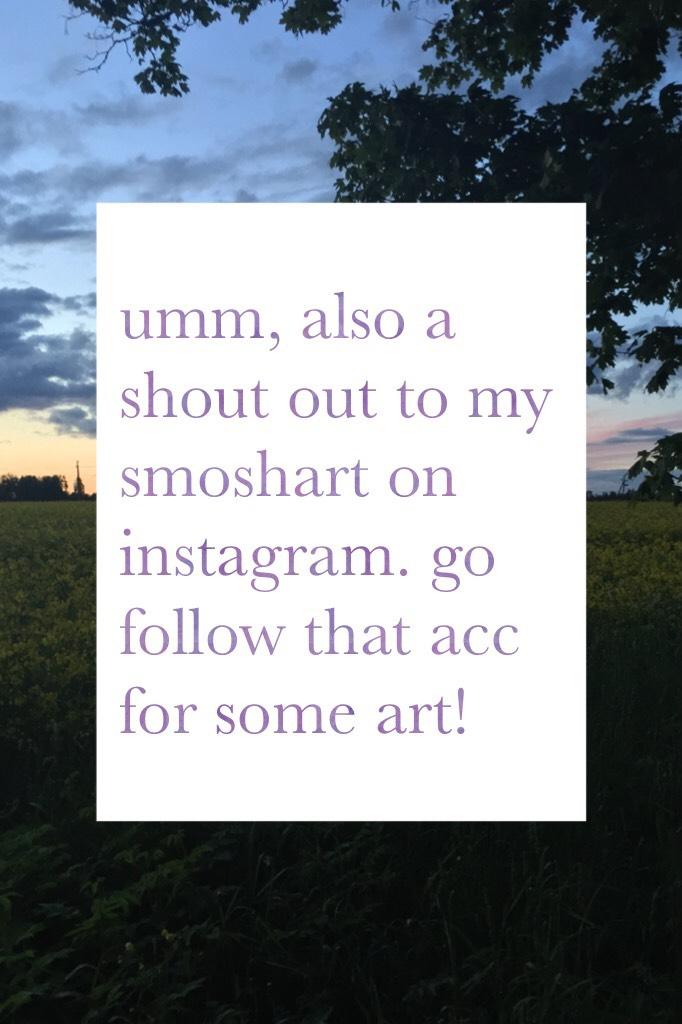 umm, also a shout out to my smoshart on instagram. go follow that acc for some art! (she's my good friend)