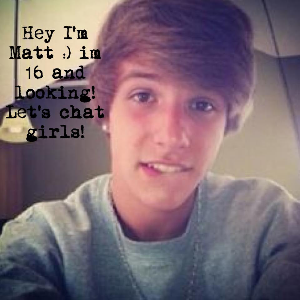 Hey I'm Matt :) im 16 and looking! Let's chat girls!