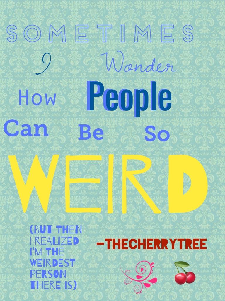 Sometimes I wonder how people can be so weird, but then I realized I'm the weirdest person there is- Thecherrytree 