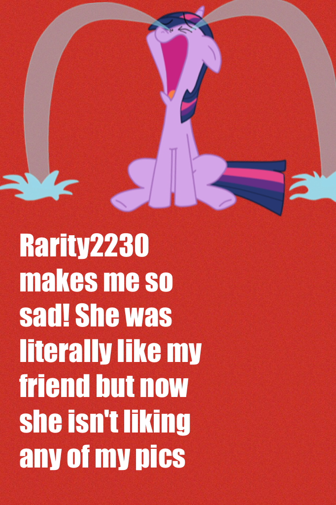 Rarity2230 makes me so sad! She was literally like my friend but now she isn't liking any of my pics 