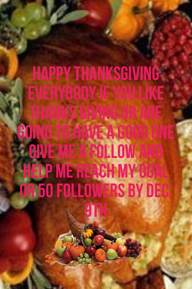 Happy thanksgiving everybody if you like thanks giving or are going to have a good one give me a follow and help me reach my goal or 50 followers by dec. 9th
