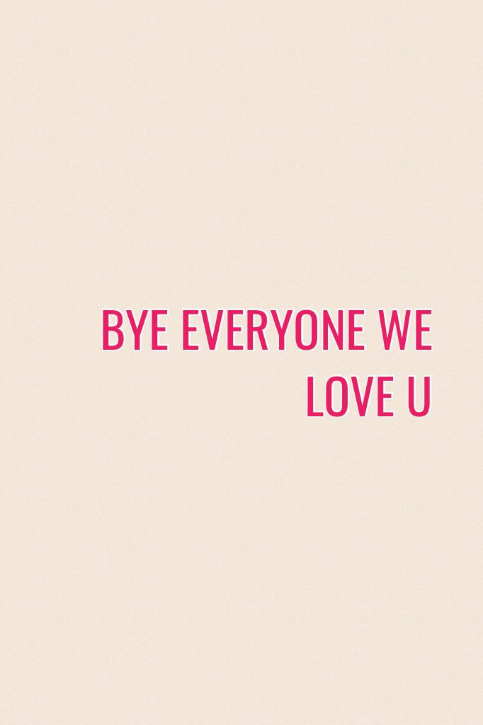 BYE EVERYONE WE LOVE U 