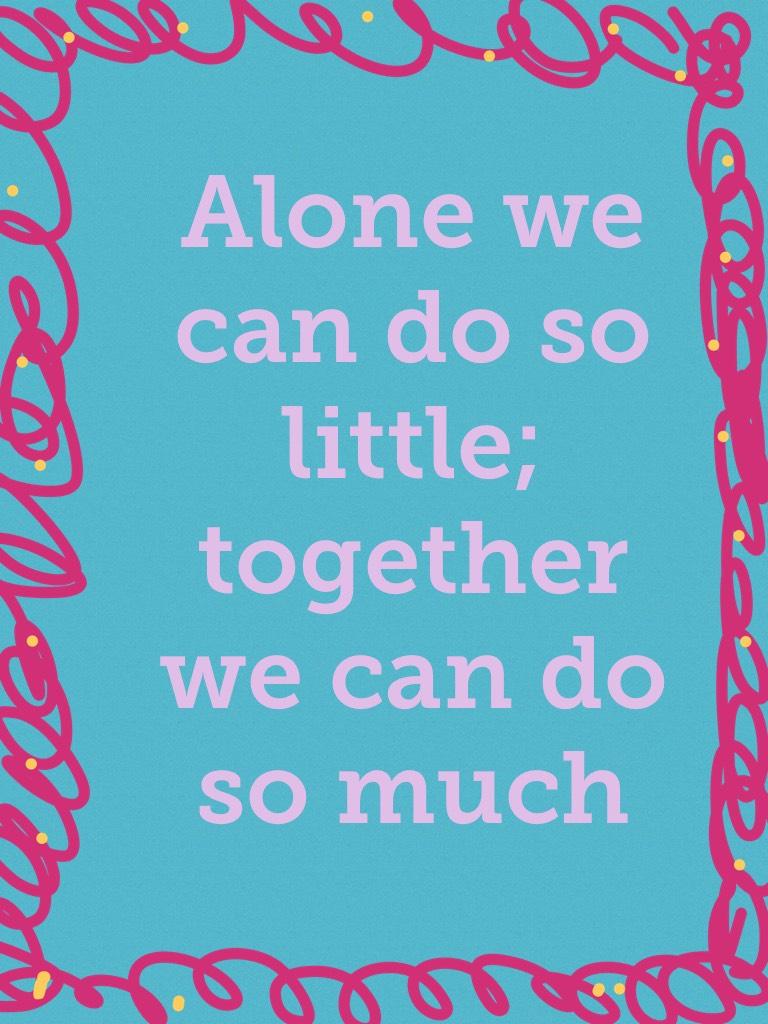 Alone we can do so little; together we can do so much 