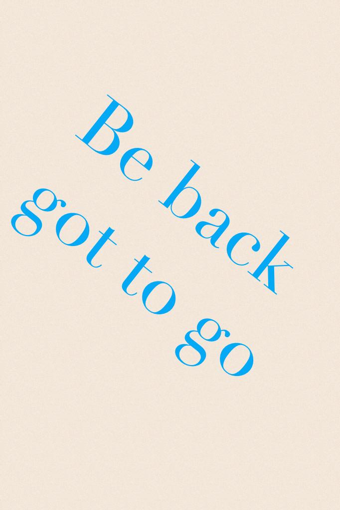 Be back  got to go