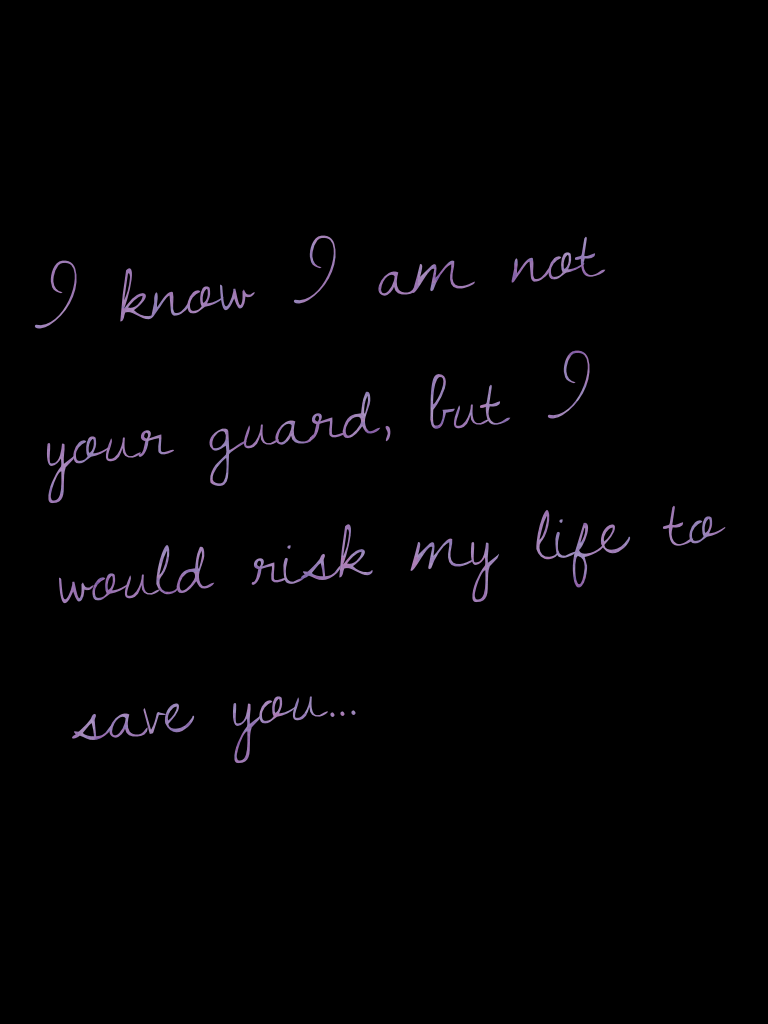 I know I am not your guard, but I would risk my life to save you...