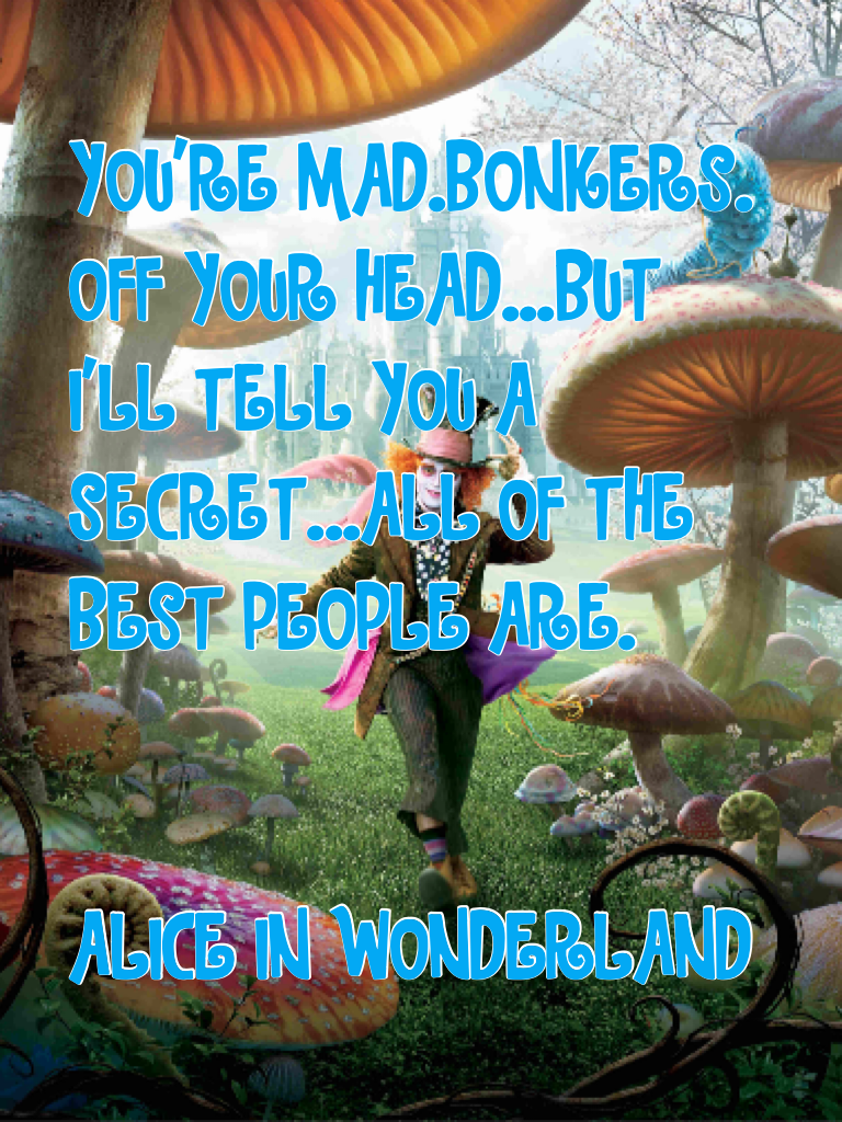 YOU'RE MAD.BONKERS.
OFF YOUR HEAD...BUT
I'LL TELL YOU A 
SECRET...ALL OF THE 
BEST PEOPLE ARE.


ALICE IN WONDERLAND