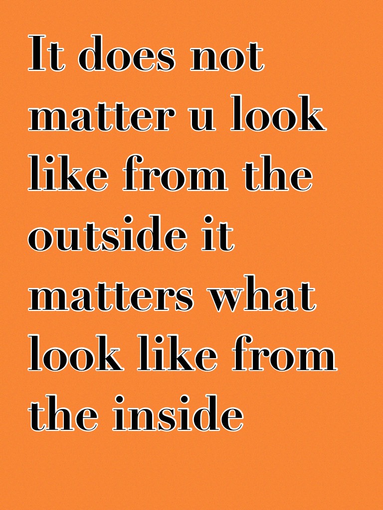It does not matter u look like from the outside it matters what look like from the inside