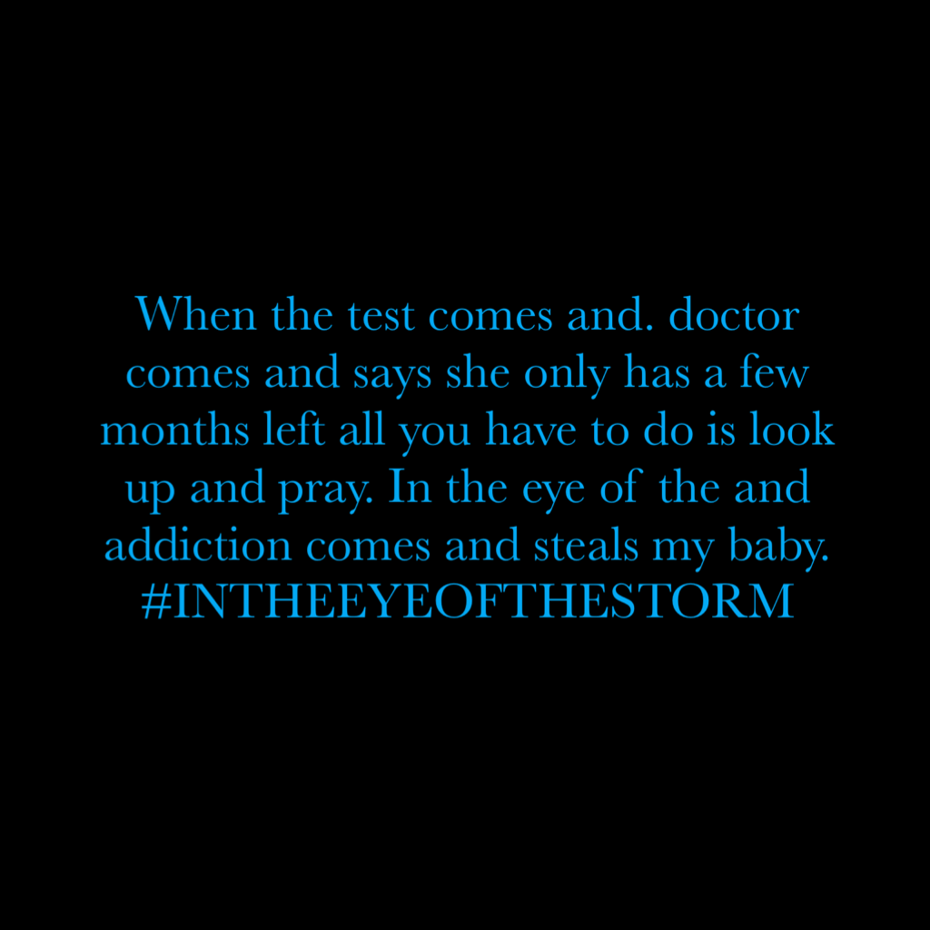 When the test comes and. doctor comes and says she only has a few months left all you have to do is look up and pray. In the eye of the and addiction comes and steals my baby. #INTHEEYEOFTHESTORM