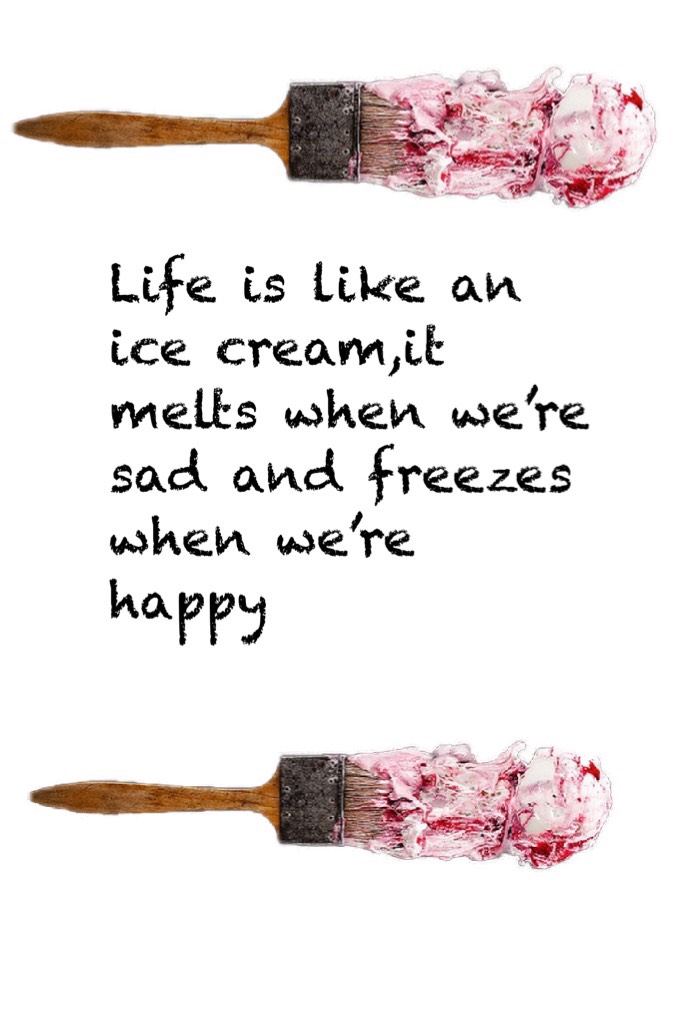 Life is like an ice cream,it  melts when we’re sad and freezes when we’re happy