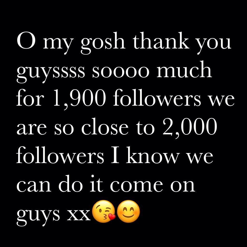 O my gosh thank you guyssss soooo much for 1,900 followers we are so close to 2,000 followers I know we can do it come on guys xx😘😊