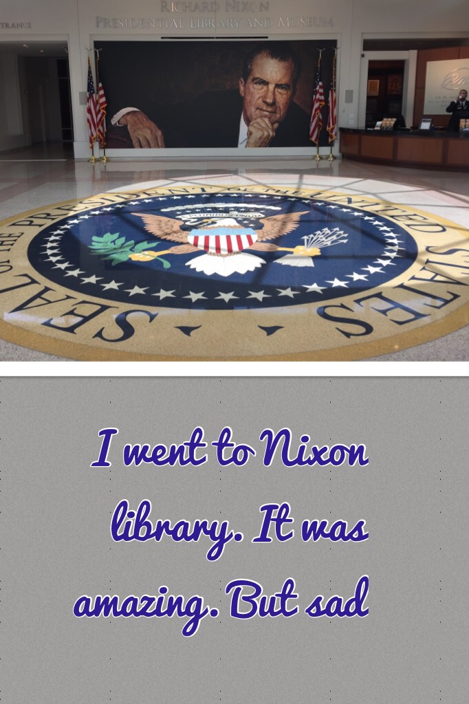I went to Nixon library. It was amazing. But sad