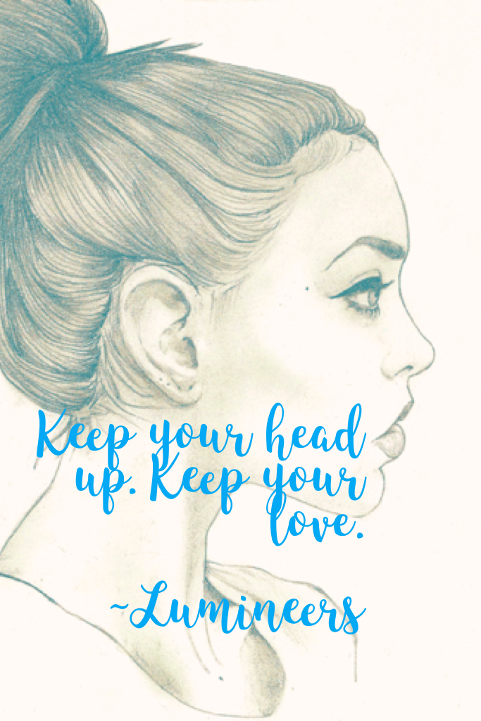 Keep your head up. Keep your love. 
                     ~Lumineers 