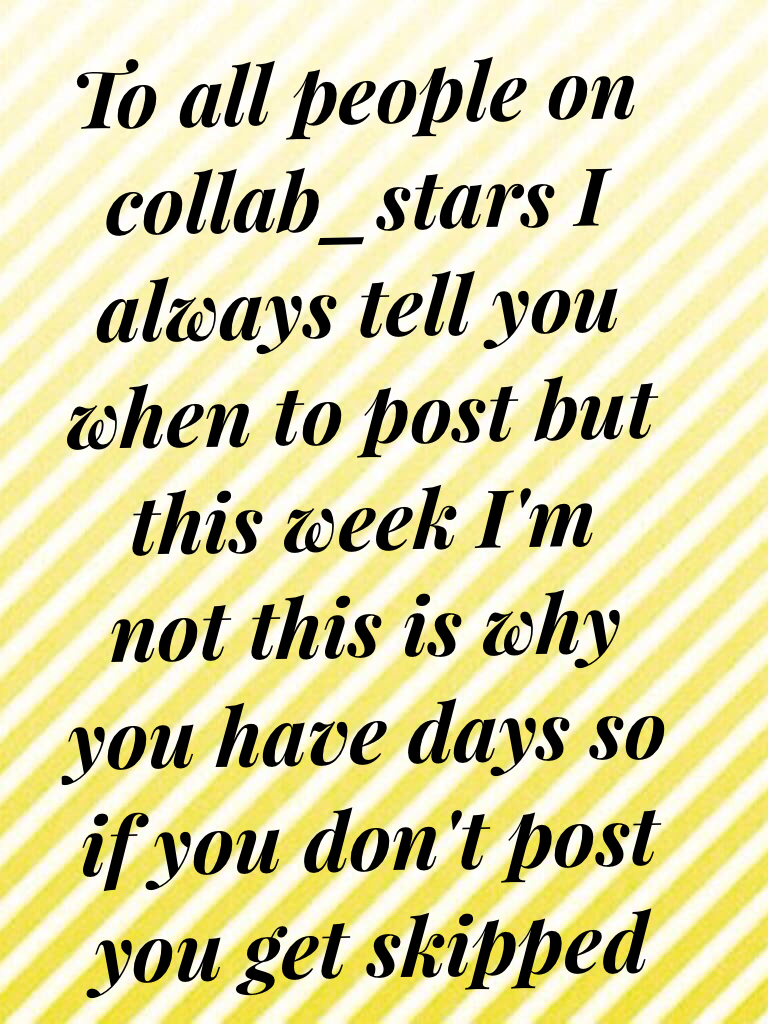 To all people on collab_stars I always tell you when to post but this week I'm not this is why you have days so if you don't post you get skipped 