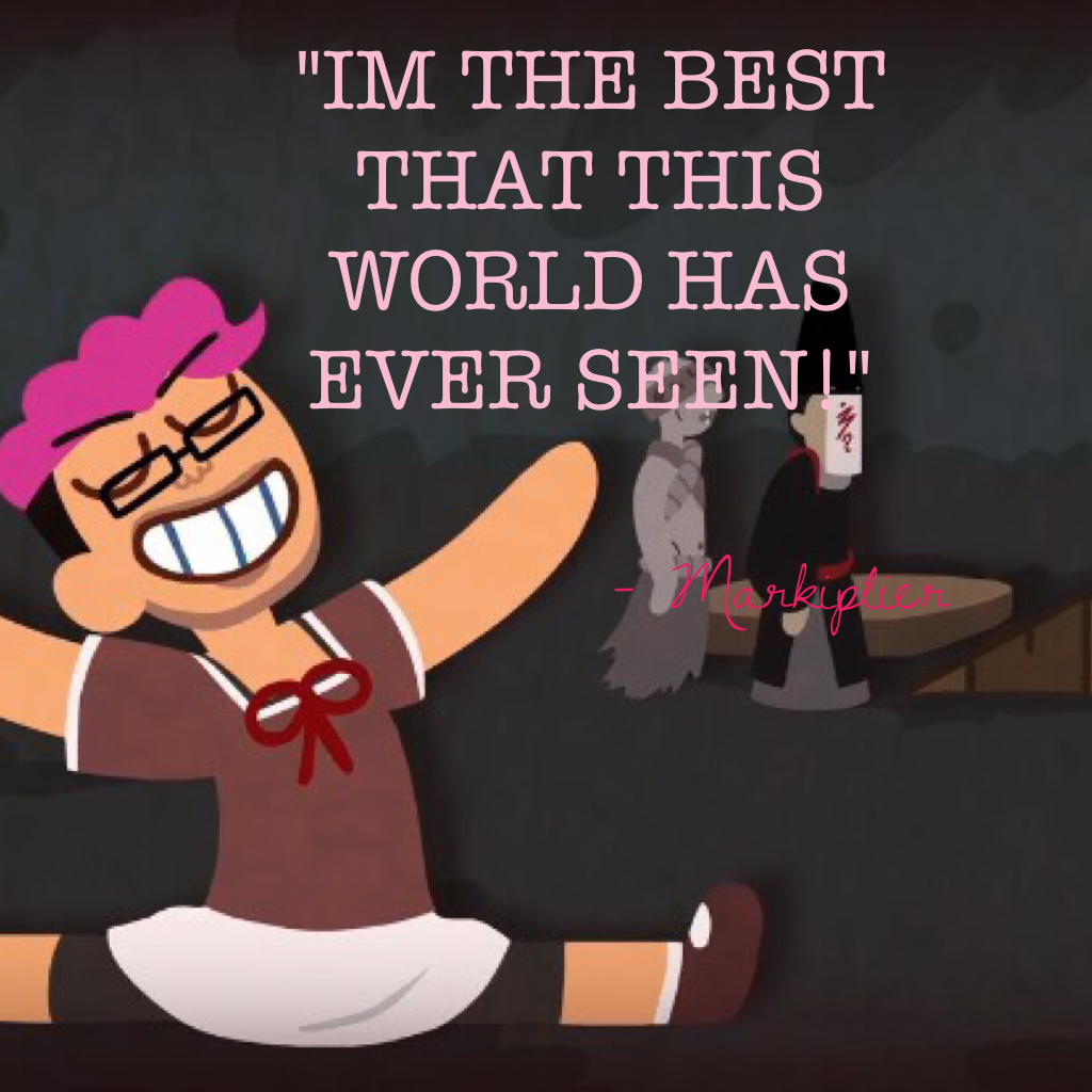 "IM THE BEST THAT THIS WORLD HAS EVER SEEN!" - Markiplier 