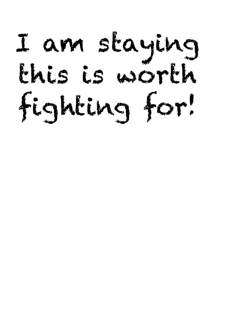 I am staying this is worth fighting for!