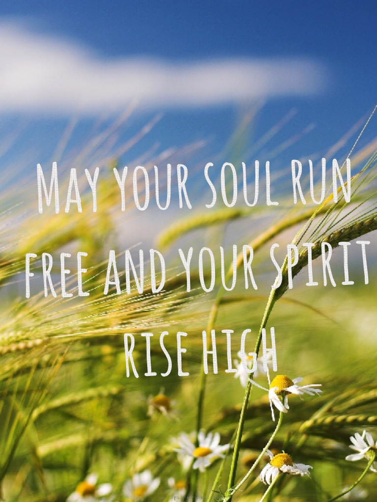 May your soul run free and your spirit rise high
