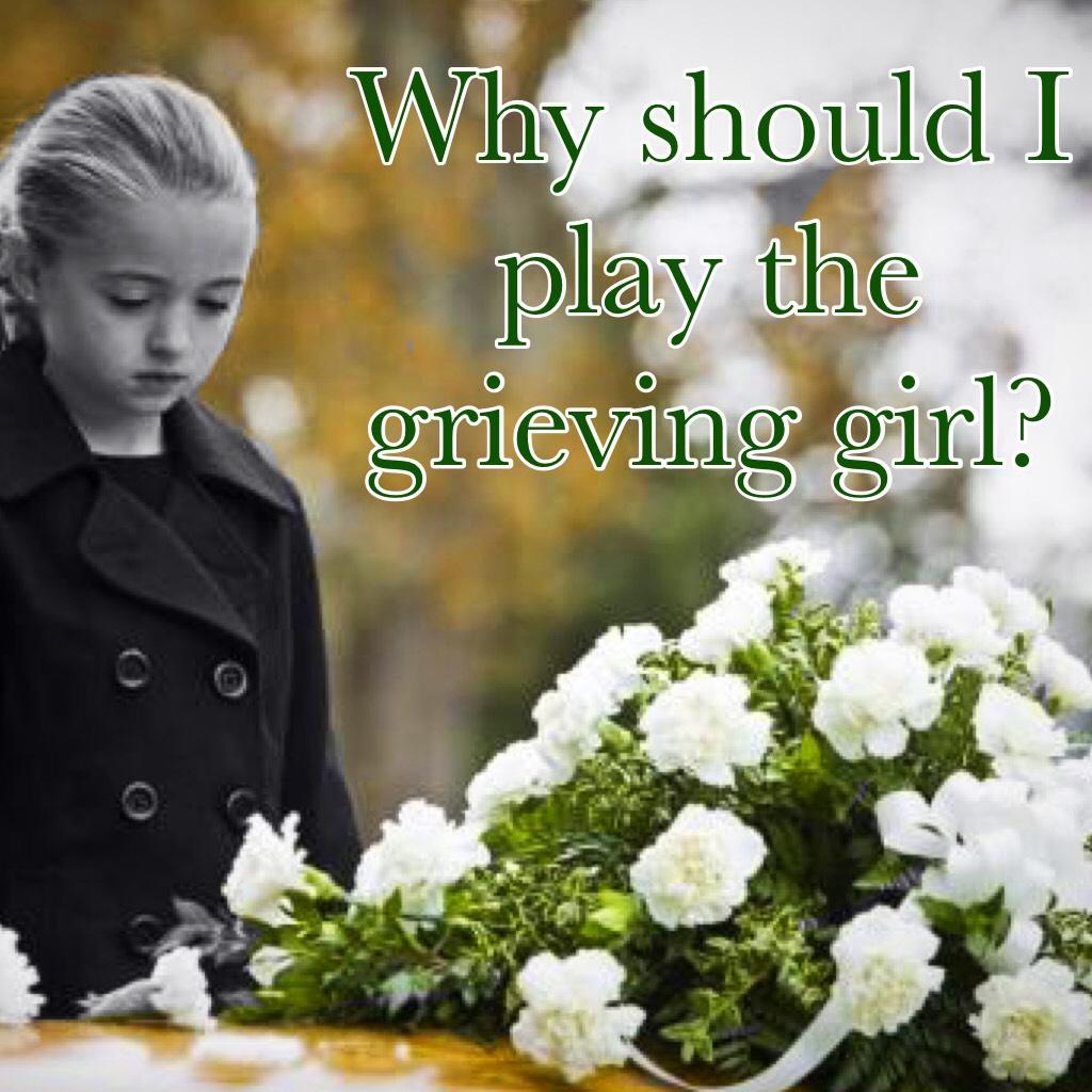 Why should I play the grieving girl? 