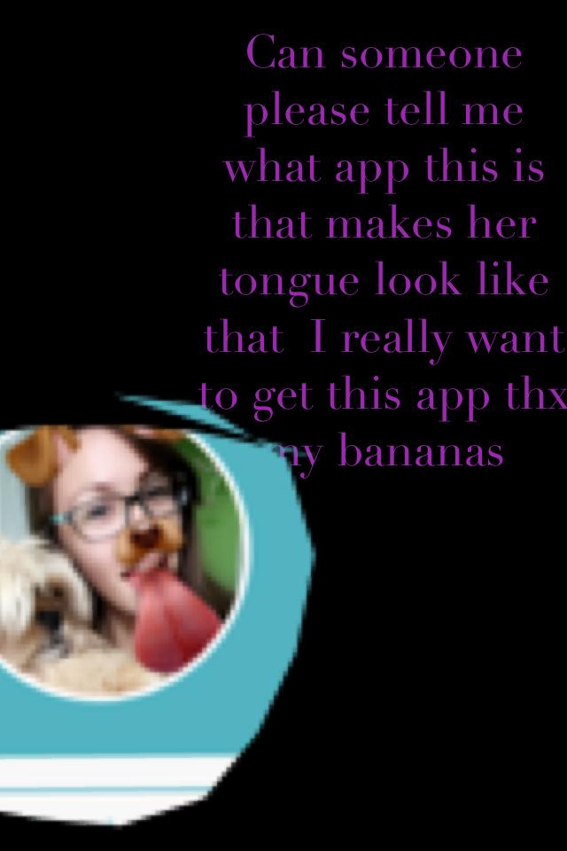 Can someone please tell me what app this is that makes her tongue look like that  I really want to get this app thx my bananas 
