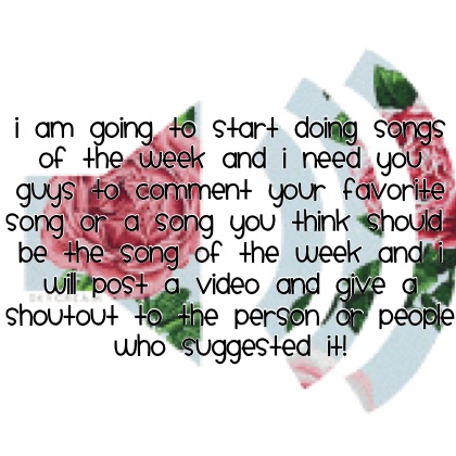 I am going to start doing songs of the week and I need you guys to comment your favorite song or a song you think should be the song of the week and I will post a video and give a shoutout to the person or people who suggested it!