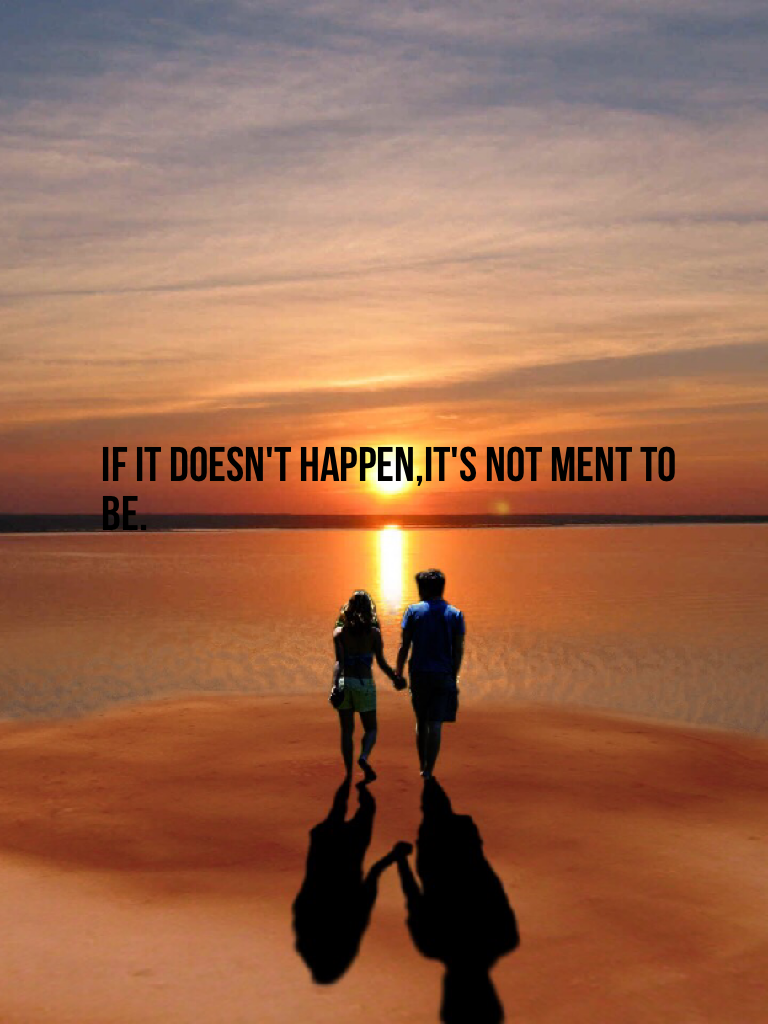 If it doesn't happen,it's not ment to be.-my quote that I made!