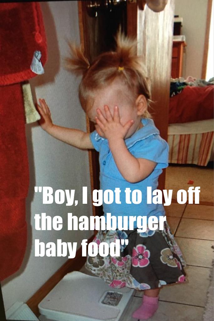 "Boy, I got to lay off the baby hamburger food"
