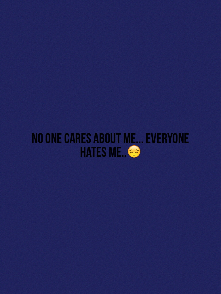 No one cares about me... Everyone hates me..😔