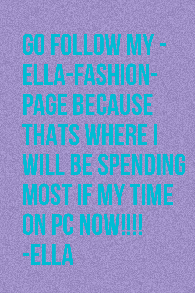 GO FOLLOW MY -ELLA-FASHION- PAGE BECAUSE THATS WHERE I WILL BE SPENDING MOST IF MY TIME ON PC NOW!!!!
-ELLA