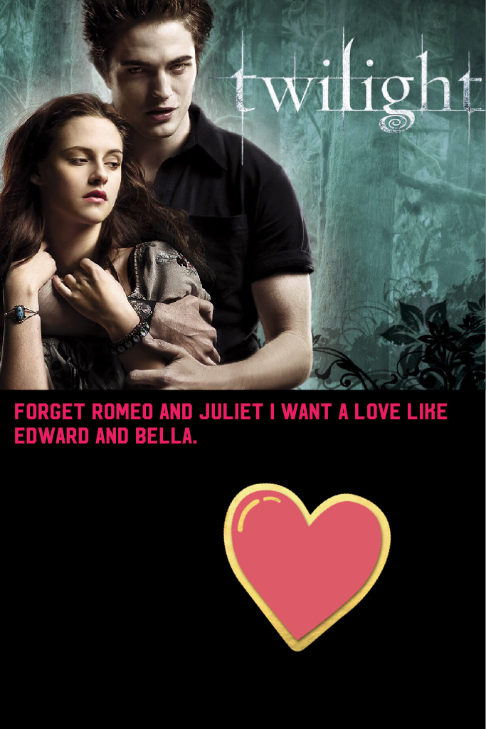Forget Romeo and Juliet I want a love like Edward and Bella.