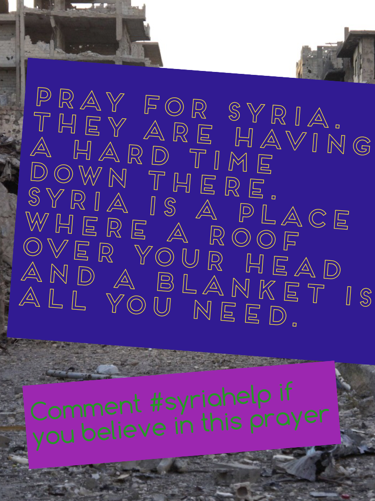 Pray for Syria. They are having a hard time down there. Syria is a place where a roof over your head and a blanket is all you need.