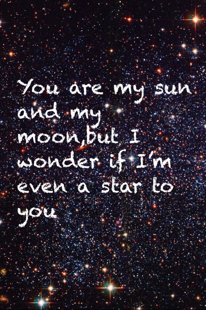 You are my soon and my moon,but I wonder if I’m even a star to you