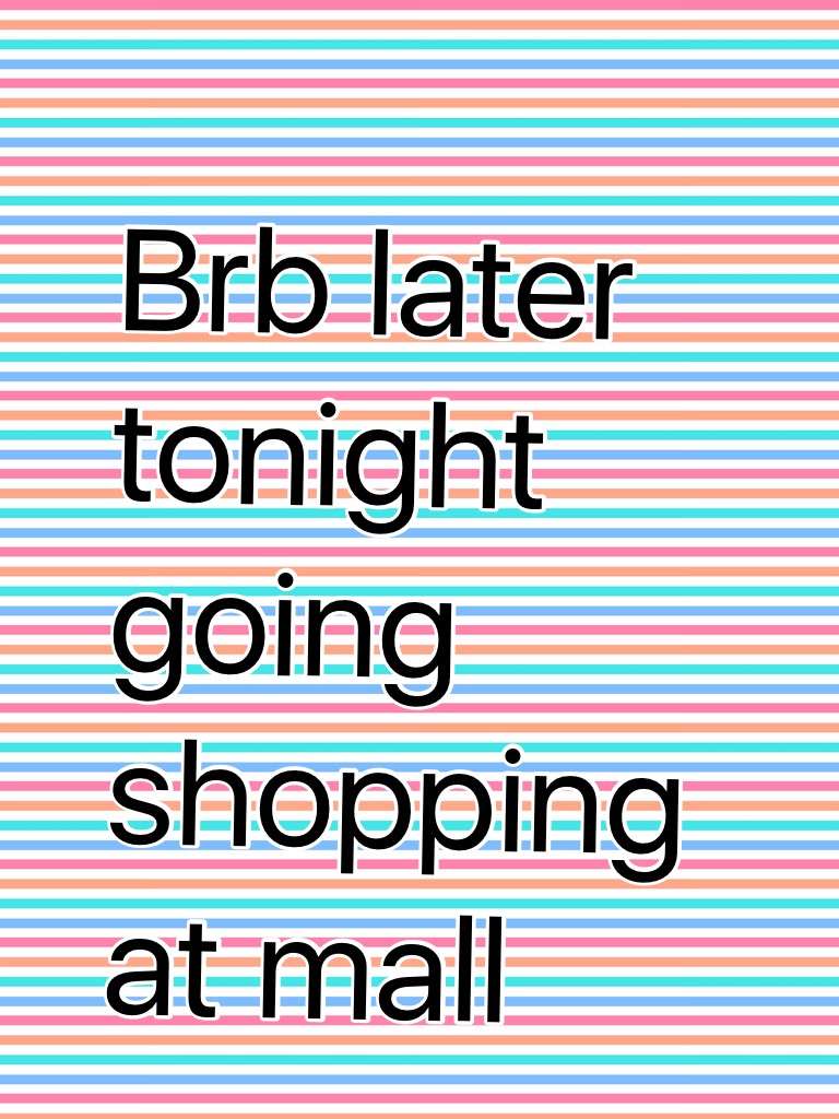 Brb later tonight going shopping at mall 