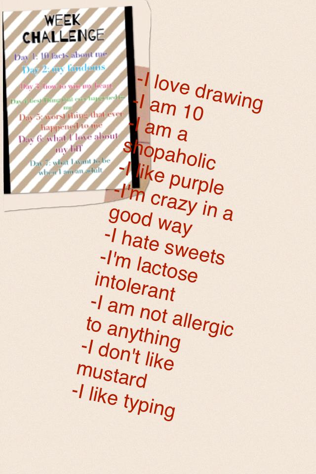 -I love drawing 
-I am 10
-I am a shopaholic 
-I like purple
-I'm crazy in a good way
-I hate sweets
-I'm lactose intolerant 
-I am not allergic to anything 
-I don't like mustard 
-I like typing 
