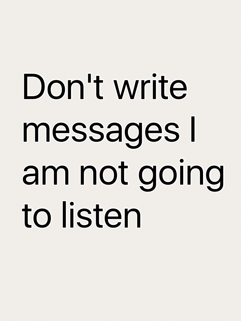 Don't write messages I am not going to listen 