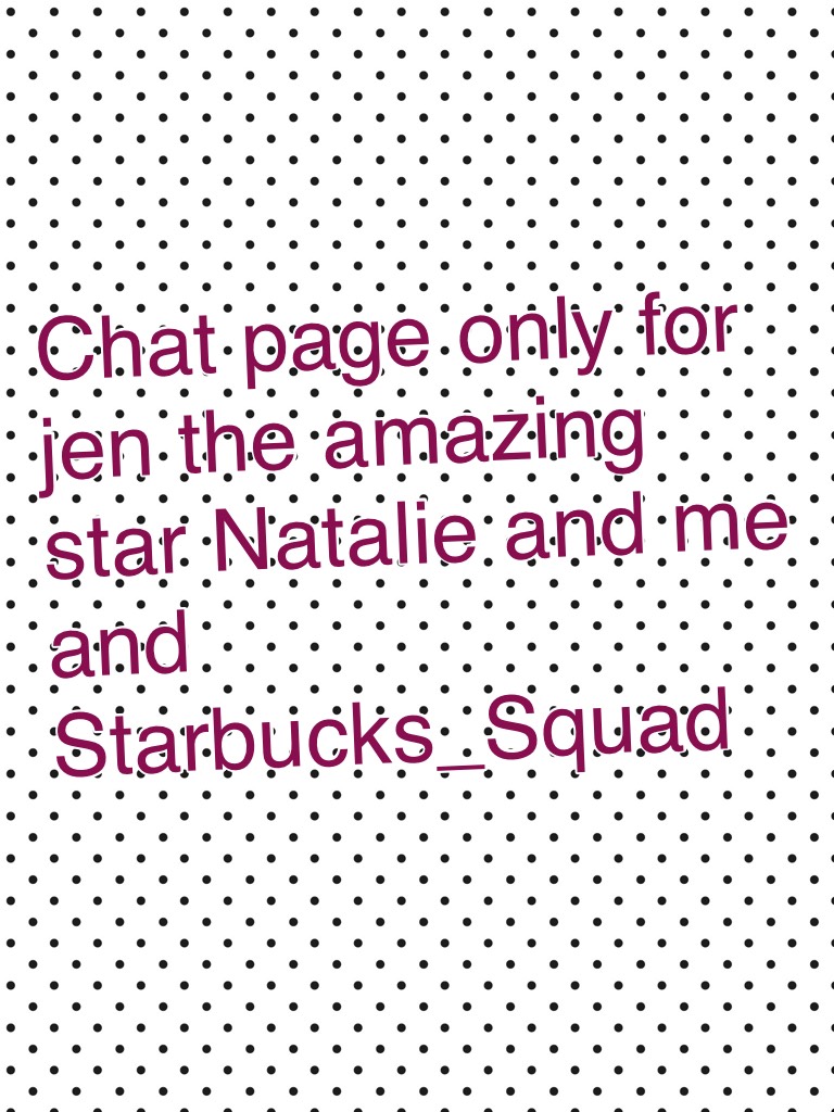 Chat page only for jen the amazing star Natalie and me and Starbucks_Squad