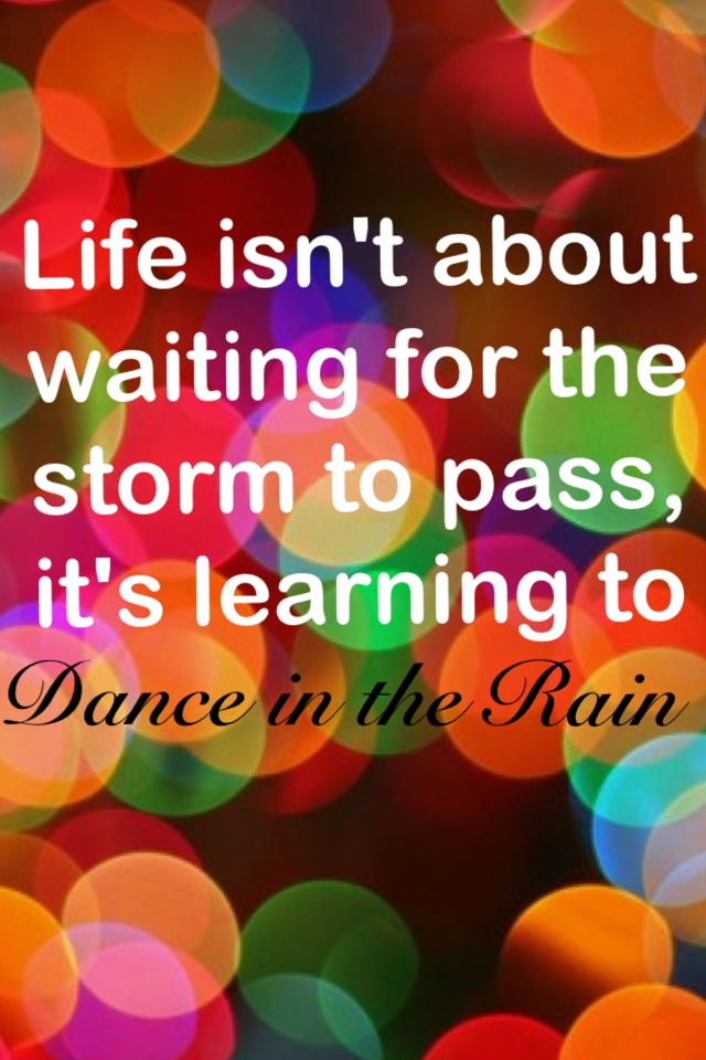Life isn't about waiting for the storm to pass, it's learning to