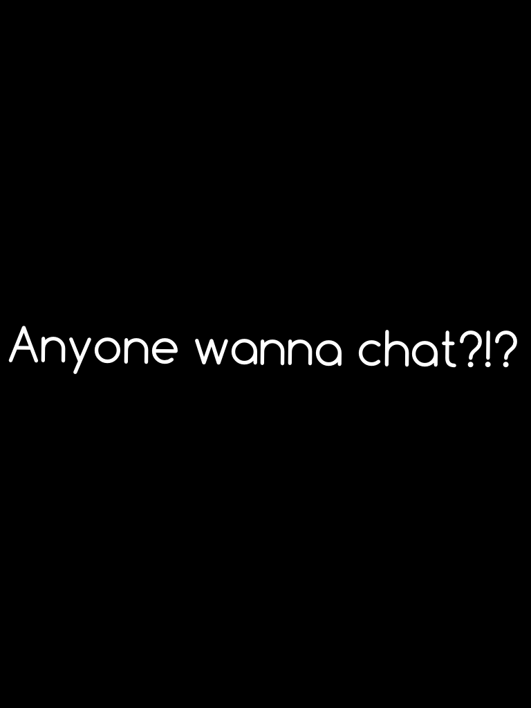 Anyone wanna chat?!?