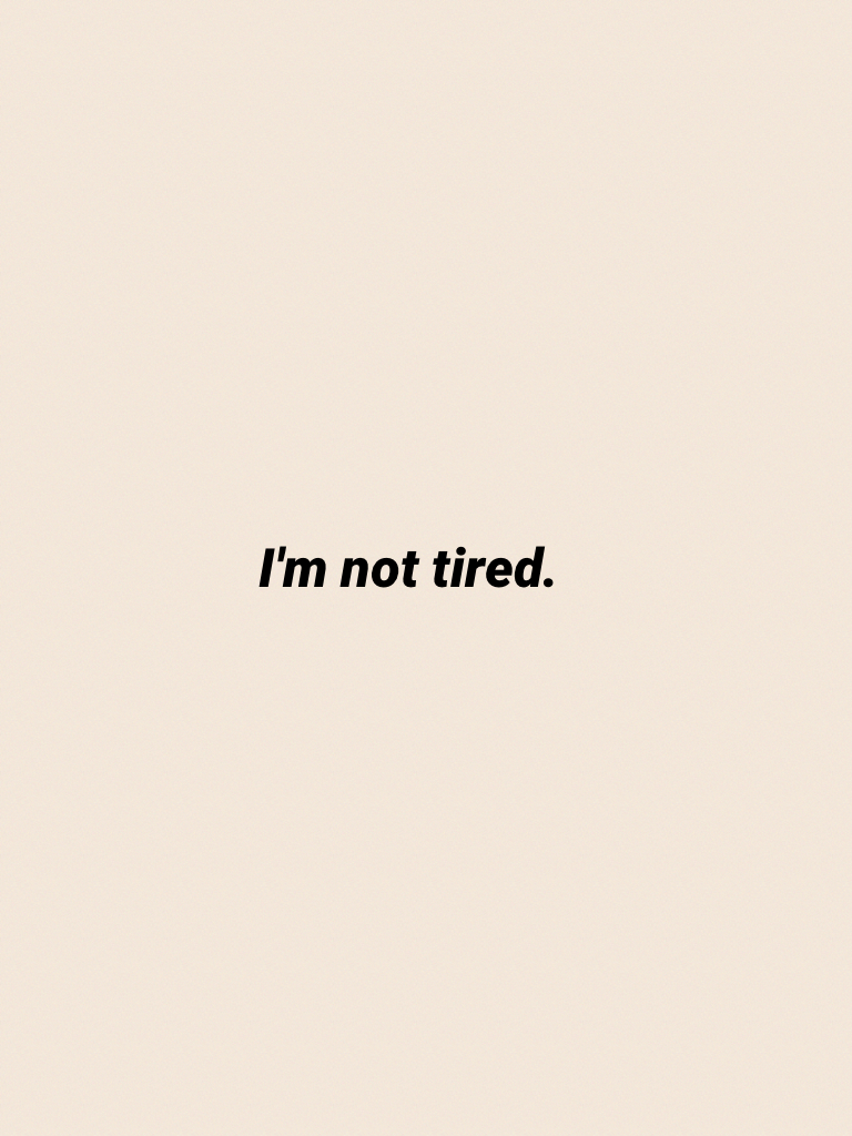 I'm not tired.