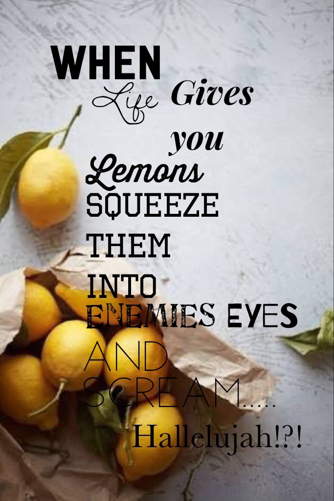 When life gives you lemons squeeze them into enemies eyes and scream....Hallelujah!?!

....lol....this is just too weird and funny. 😂🍋🍋