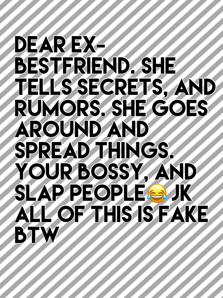 Dear Ex-Bestfriend. She tells secrets, and rumors. She goes around and spread things. Your bossy, And slap people😂 JK All of this is fake BTW