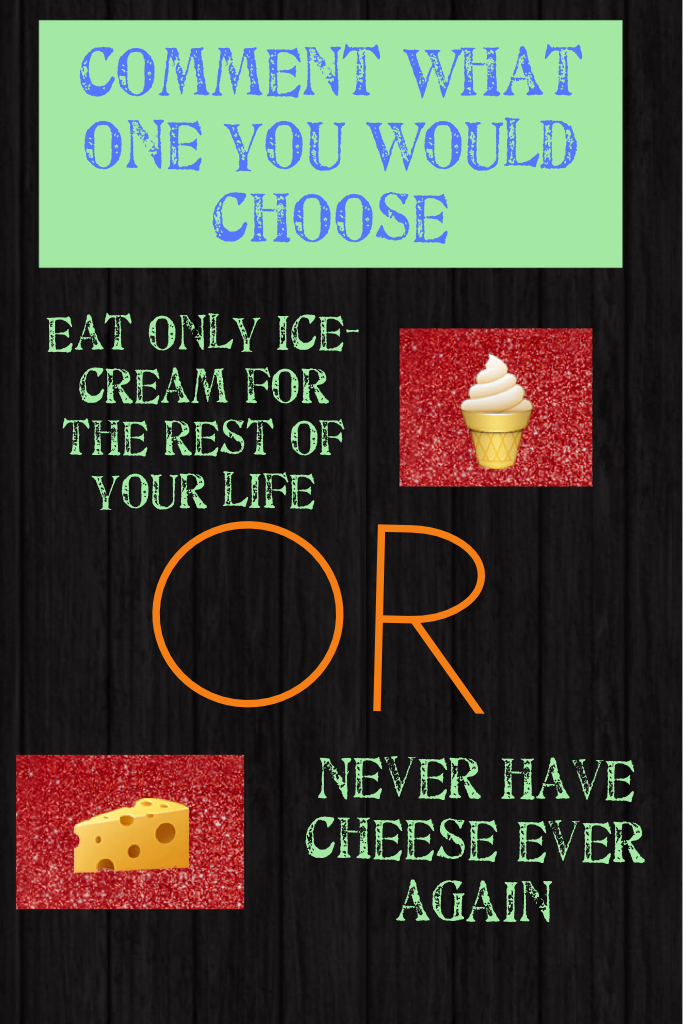 I would choose never eat cheese even though I love it because I don't want to be sick of ice cream 🍦 