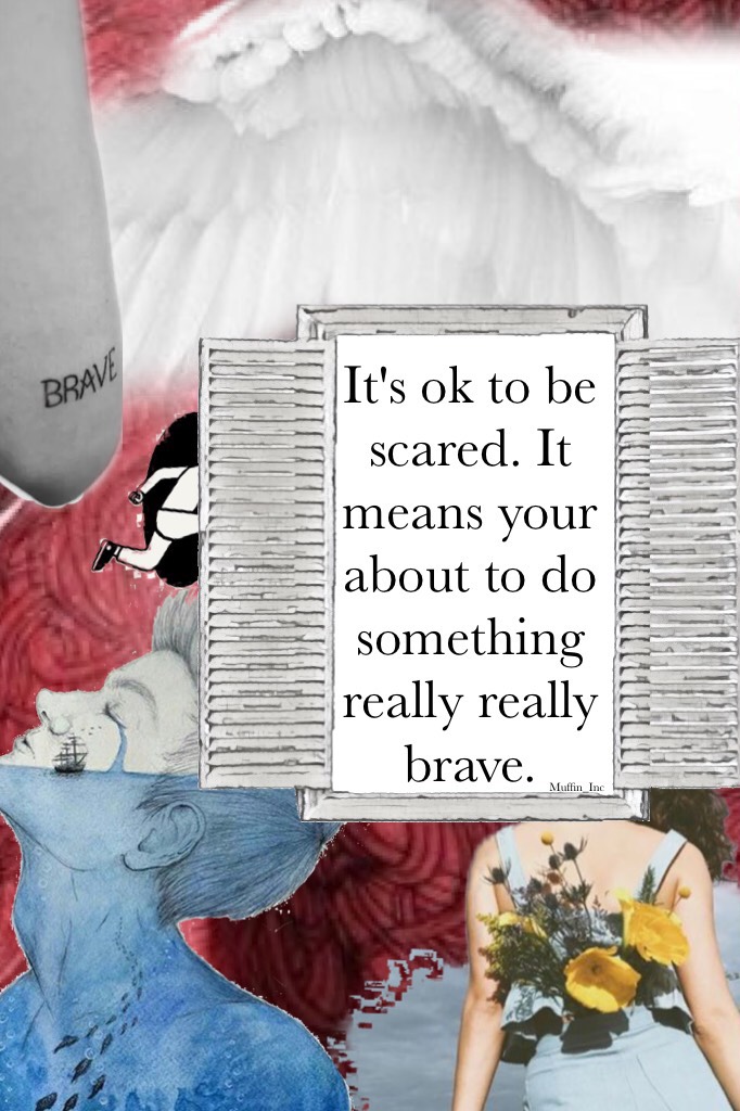 It's ok to be scared. It means your about to do something really really brave.