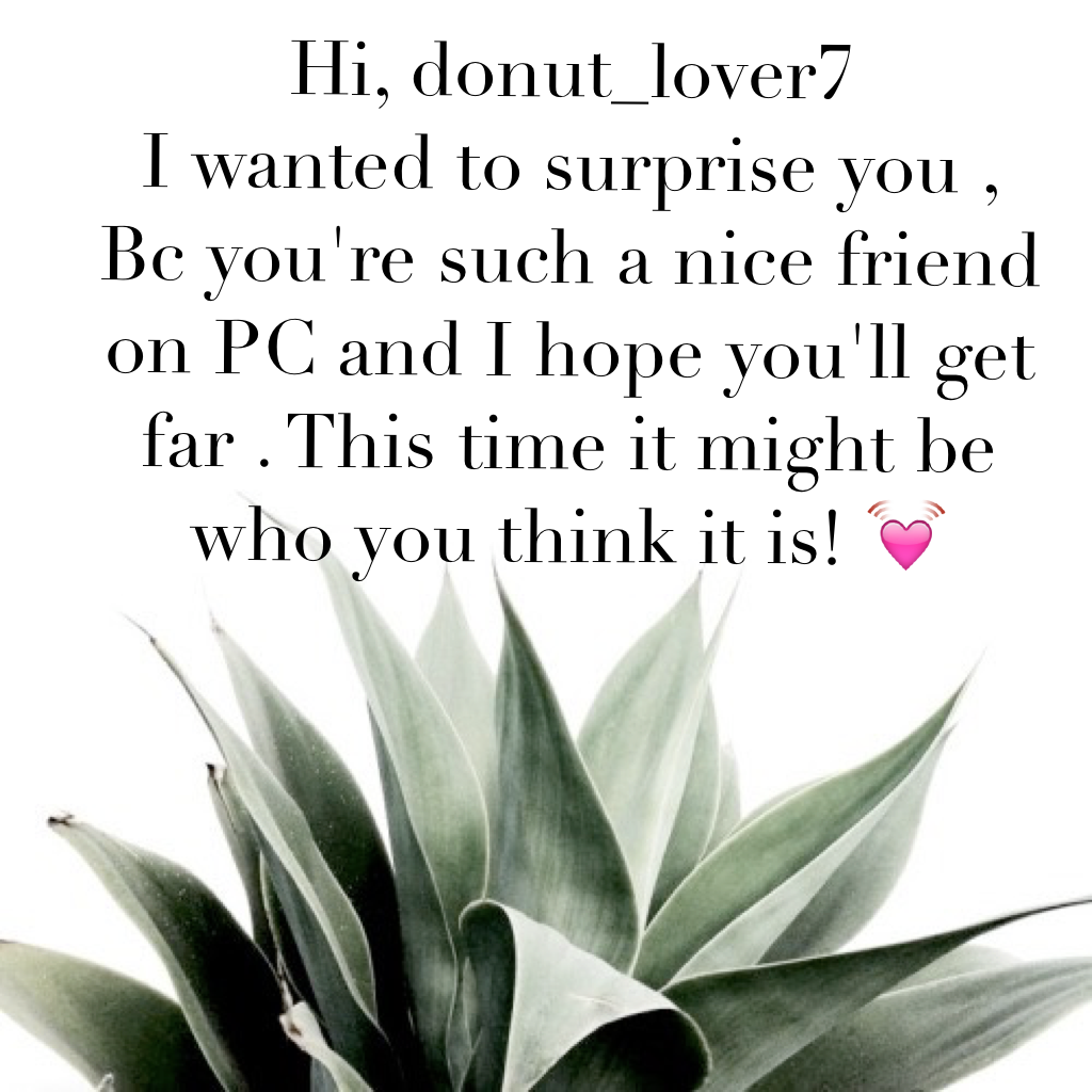 Hi, donut_lover7 
I wanted to surprise you ,
Bc you're such a nice friend on PC and I hope you'll get far . This time it might be who you think it is! 💓 