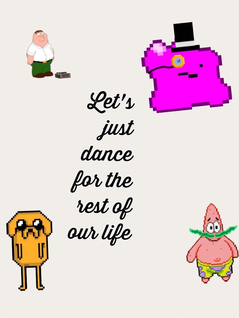 Let's just dance for the rest of our life 
And have fun 