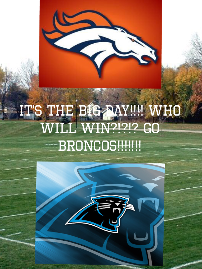 IT'S THE BIG DAY!!!! WHO WILL WIN?!?!? GO BRONCOS!!!!!!!