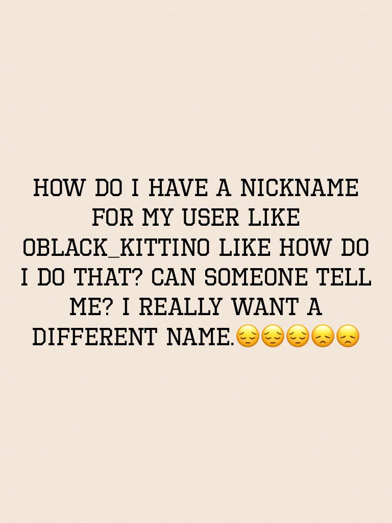 How do I have a nickname for my user like 0Black_Kittin0 like how do I do that? Can someone tell me? I really want a different name.😔😔😔😞😞
