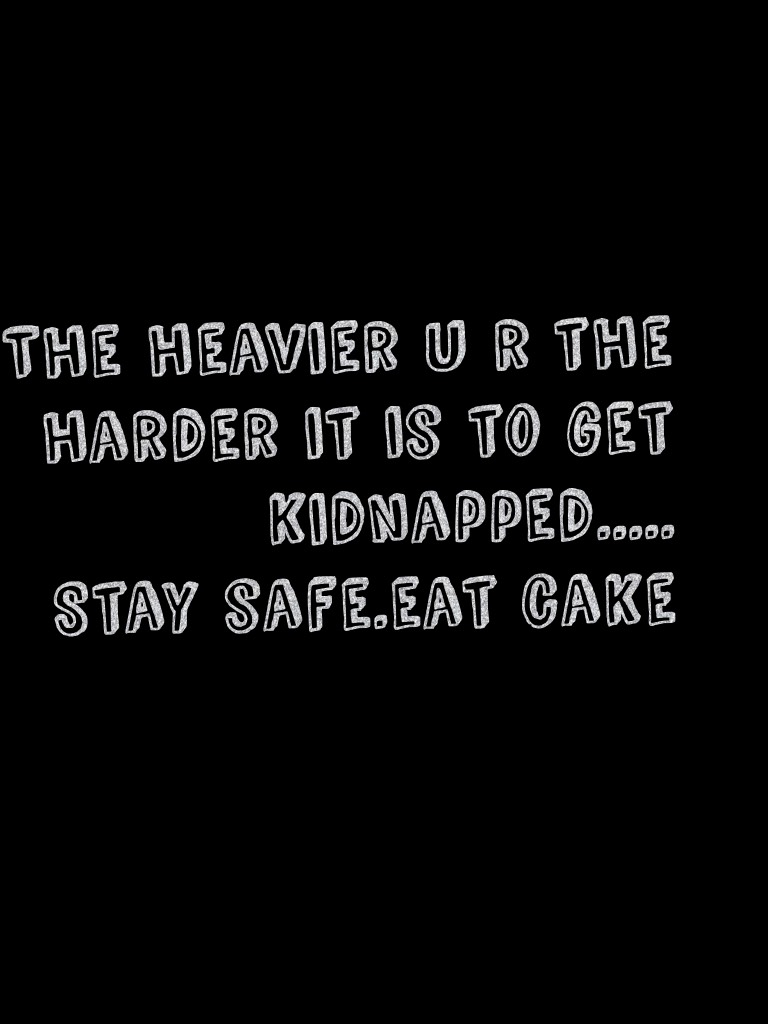The heavier u r the harder it is to get kidnapped.....
Stay safe.eat cake 